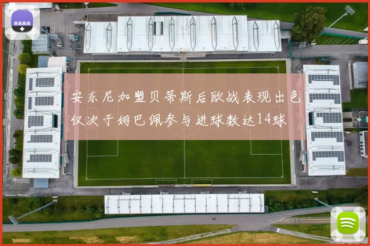 安东尼加盟贝蒂斯后欧战表现出色仅次于姆巴佩参与进球数达14球