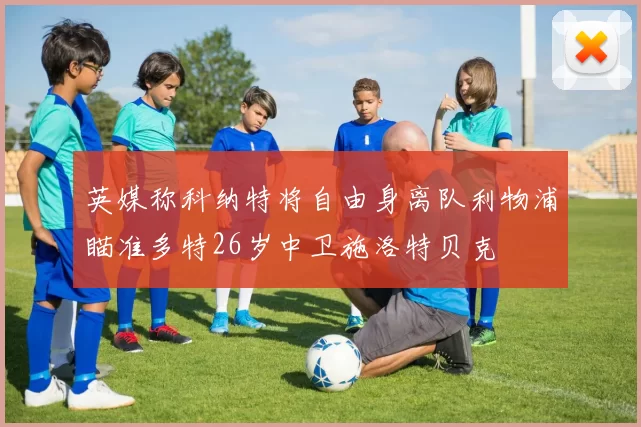 英媒称科纳特将自由身离队利物浦瞄准多特26岁中卫施洛特贝克