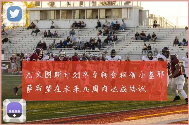 尤文图斯计划冬季转会租借小基耶萨希望在未来几周内达成协议