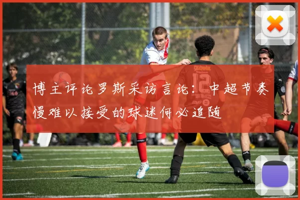 博主评论罗斯采访言论：中超节奏慢难以接受的球迷何必追随