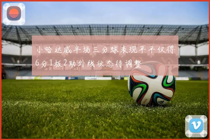 小哈达威半场三分球表现平平仅得6分1板2助外线状态待调整