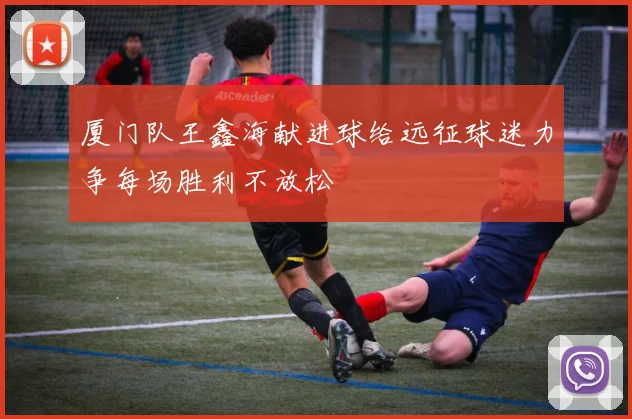 厦门队王鑫海献进球给远征球迷力争每场胜利不放松