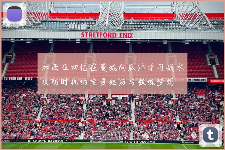 加西亚回忆在曼城向瓜帅学习战术攻防时机的宝贵经历与教练梦想