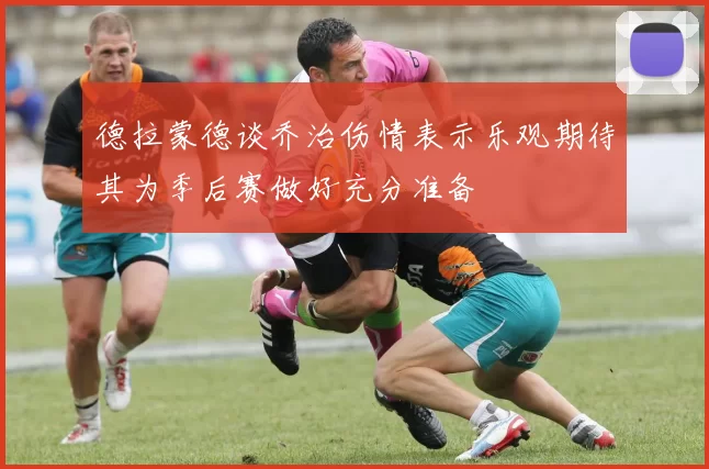 德拉蒙德谈乔治伤情表示乐观期待其为季后赛做好充分准备