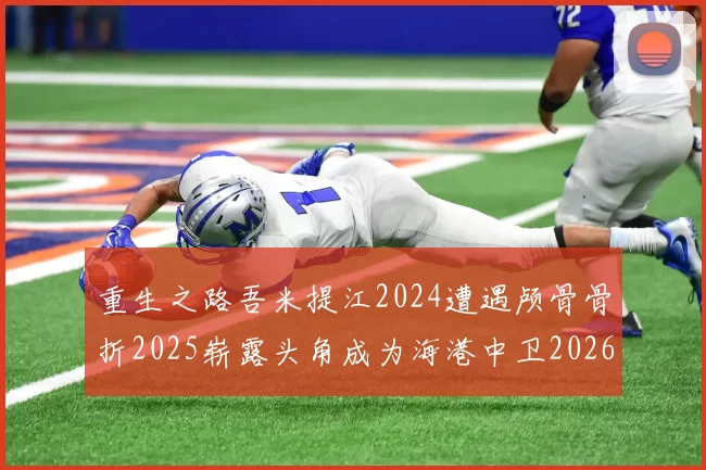 重生之路吾米提江2024遭遇颅骨骨折2025崭露头角成为海港中卫2026冲击U23冠军