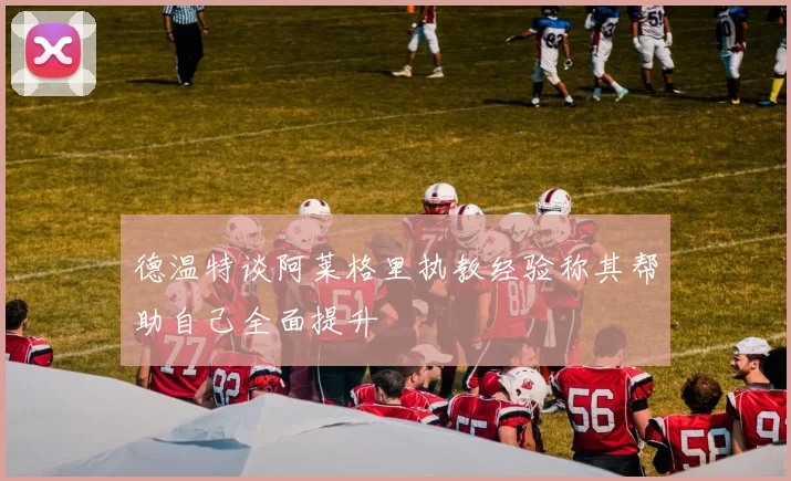 德温特谈阿莱格里执教经验称其帮助自己全面提升