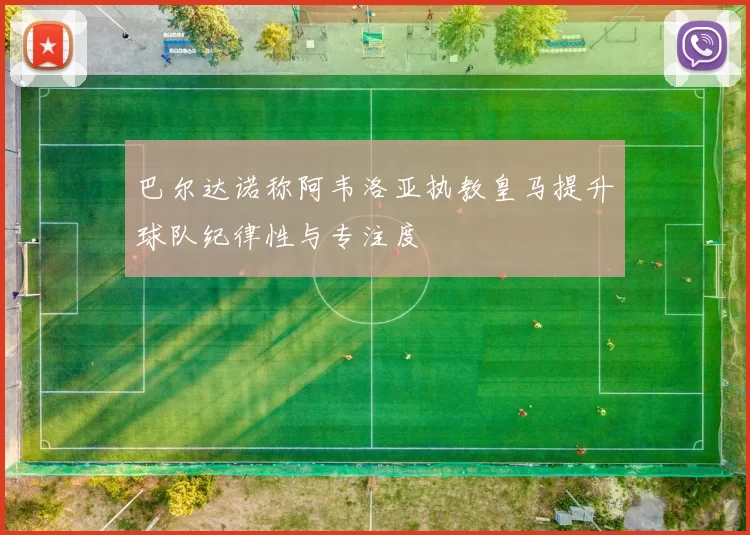 巴尔达诺称阿韦洛亚执教皇马提升球队纪律性与专注度