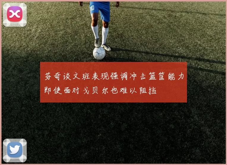 芬奇谈文班表现强调冲击篮筐能力即使面对戈贝尔也难以阻挡
