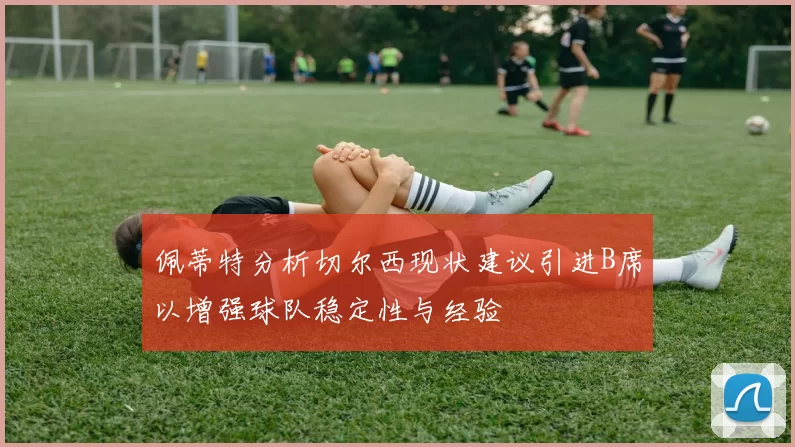佩蒂特分析切尔西现状建议引进B席以增强球队稳定性与经验